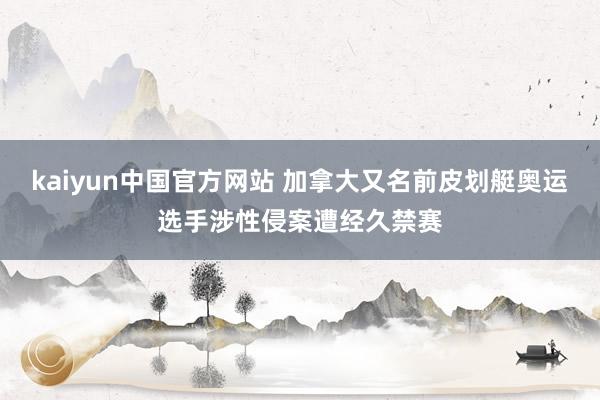 kaiyun中国官方网站 加拿大又名前皮划艇奥运选手涉性侵案遭经久禁赛