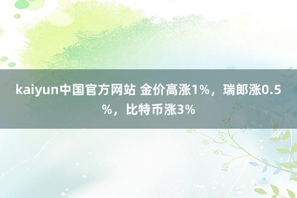 kaiyun中国官方网站 金价高涨1%，瑞郎涨0.5%，比特币涨3%