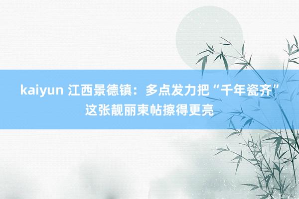 kaiyun 江西景德镇：多点发力把“千年瓷齐”这张靓丽柬帖擦得更亮