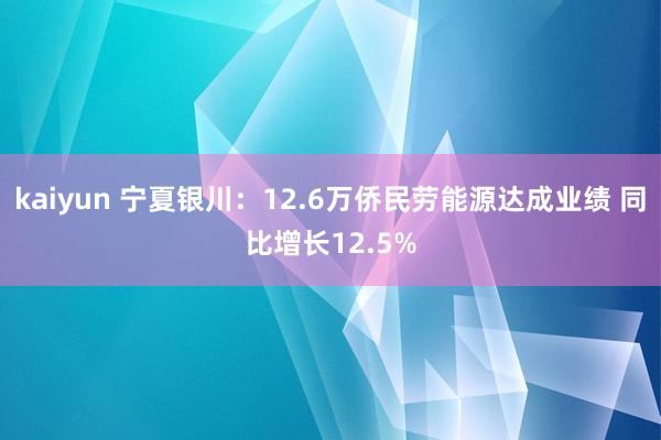 kaiyun 宁夏银川：12.6万侨民劳能源达成业绩 同比增长12.5%