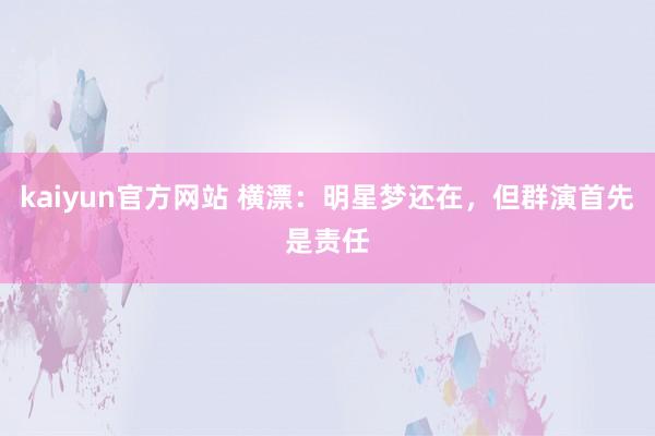kaiyun官方网站 横漂：明星梦还在，但群演首先是责任