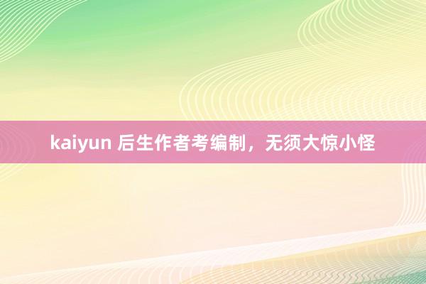 kaiyun 后生作者考编制，无须大惊小怪