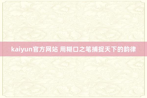 kaiyun官方网站 用糊口之笔捕捉天下的韵律