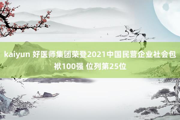 kaiyun 好医师集团荣登2021中国民营企业社会包袱100强 位列第25位