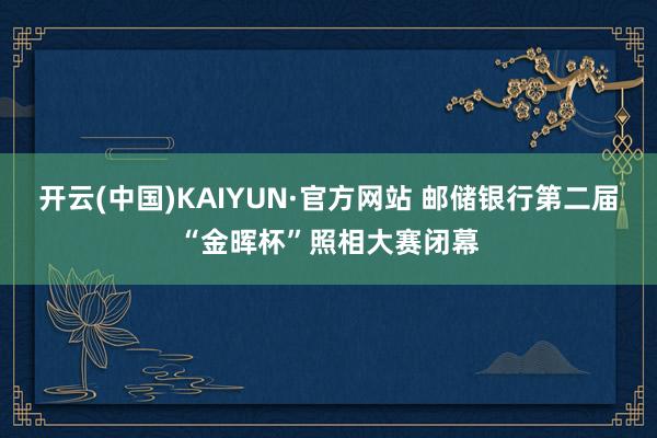 开云(中国)KAIYUN·官方网站 邮储银行第二届“金晖杯”照相大赛闭幕