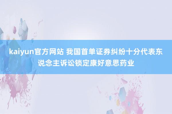 kaiyun官方网站 我国首单证券纠纷十分代表东说念主诉讼锁定康好意思药业