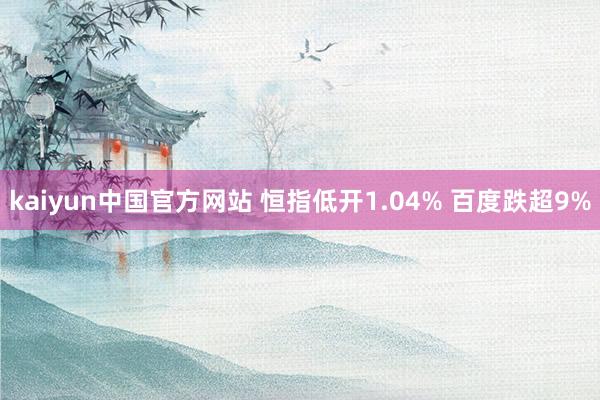 kaiyun中国官方网站 恒指低开1.04% 百度跌超9%