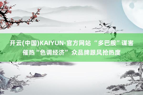 开云(中国)KAIYUN·官方网站 “多巴胺”谋害催热“色调经济” 众品牌跟风抢热度