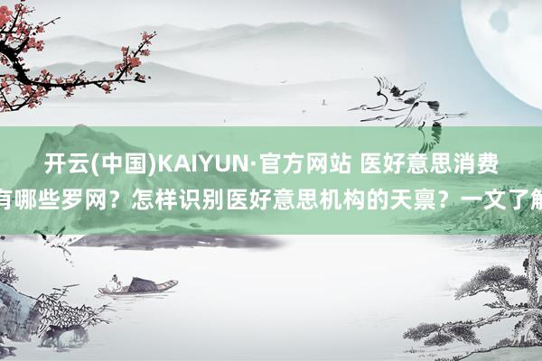 开云(中国)KAIYUN·官方网站 医好意思消费有哪些罗网？怎样识别医好意思机构的天禀？一文了解