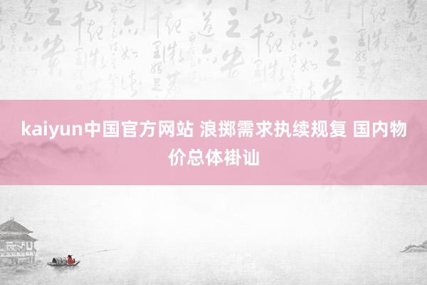 kaiyun中国官方网站 浪掷需求执续规复 国内物价总体褂讪