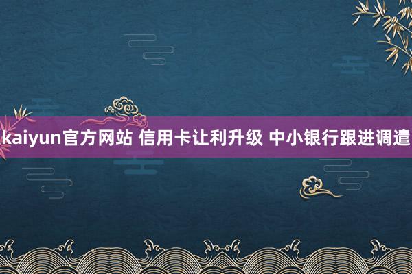 kaiyun官方网站 信用卡让利升级 中小银行跟进调遣