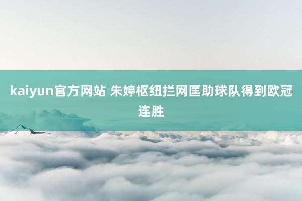 kaiyun官方网站 朱婷枢纽拦网匡助球队得到欧冠连胜