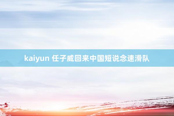 kaiyun 任子威回来中国短说念速滑队