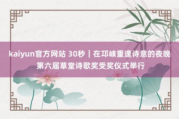 kaiyun官方网站 30秒｜在邛崃重逢诗意的夜晚 第六届草堂诗歌奖受奖仪式举行