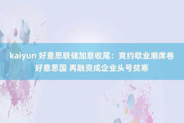 kaiyun 好意思联储加息收尾：爽约歇业潮席卷好意思国 再融资成企业头号贫寒