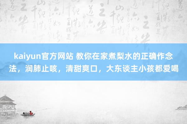 kaiyun官方网站 教你在家煮梨水的正确作念法，润肺止咳，清甜爽口，大东谈主小孩都爱喝