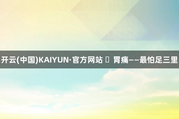 开云(中国)KAIYUN·官方网站 ​胃痛——最怕足三里