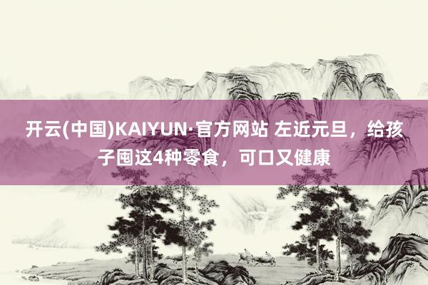 开云(中国)KAIYUN·官方网站 左近元旦，给孩子囤这4种零食，可口又健康