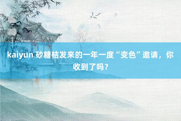 kaiyun 砂糖桔发来的一年一度“变色”邀请，你收到了吗？