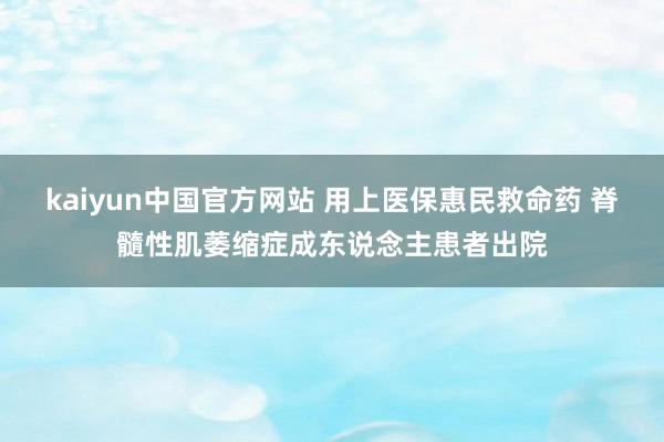 kaiyun中国官方网站 用上医保惠民救命药 脊髓性肌萎缩症成东说念主患者出院