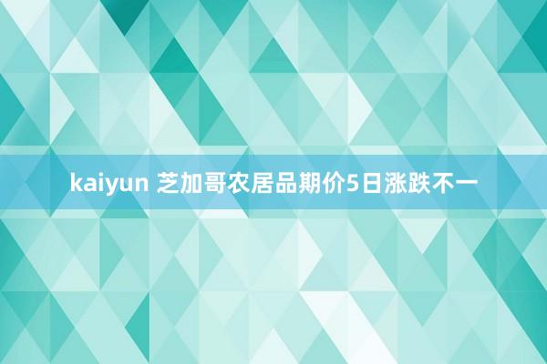 kaiyun 芝加哥农居品期价5日涨跌不一