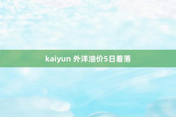 kaiyun 外洋油价5日着落