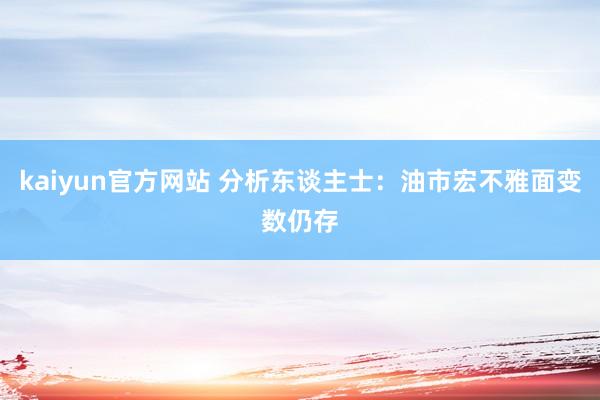 kaiyun官方网站 分析东谈主士：油市宏不雅面变数仍存