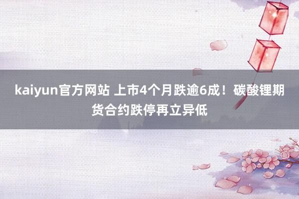 kaiyun官方网站 上市4个月跌逾6成！碳酸锂期货合约跌停再立异低