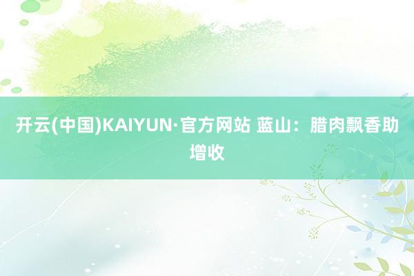 开云(中国)KAIYUN·官方网站 蓝山：腊肉飘香助增收