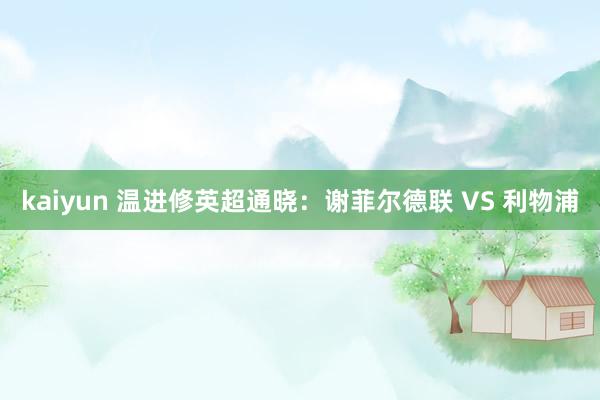 kaiyun 温进修英超通晓：谢菲尔德联 VS 利物浦