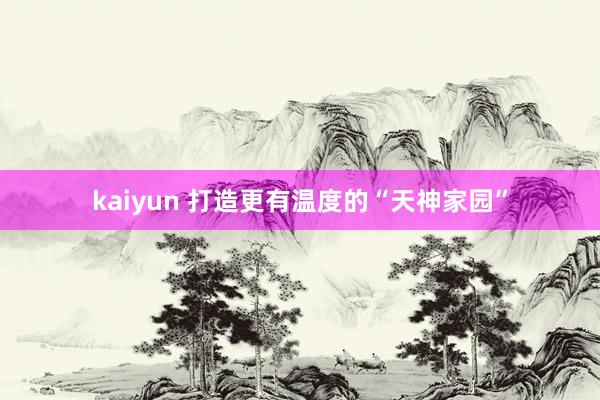 kaiyun 打造更有温度的“天神家园”