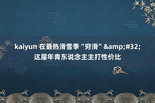 kaiyun 在最热滑雪季“穷滑”&#32;这届年青东说念主主打性价比