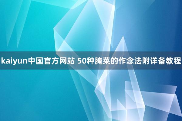 kaiyun中国官方网站 50种腌菜的作念法附详备教程