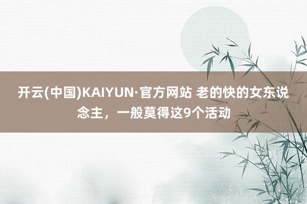 开云(中国)KAIYUN·官方网站 老的快的女东说念主，一般莫得这9个活动