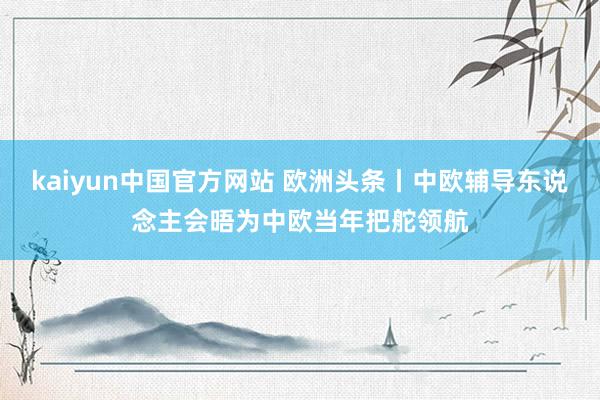 kaiyun中国官方网站 欧洲头条丨中欧辅导东说念主会晤为中欧当年把舵领航