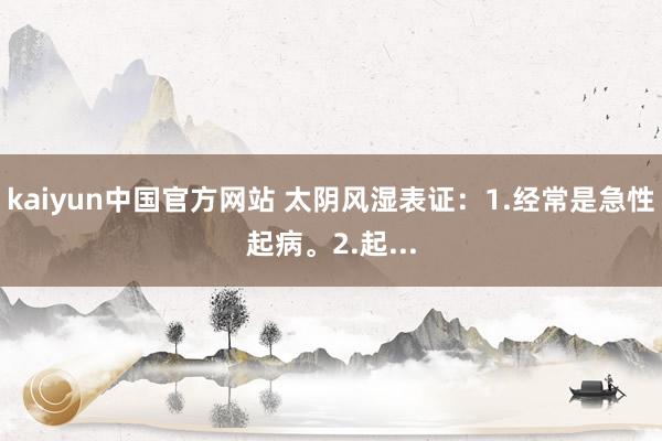 kaiyun中国官方网站 太阴风湿表证：1.经常是急性起病。2.起...
