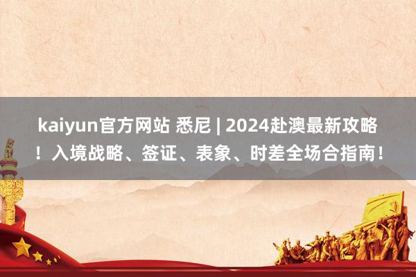 kaiyun官方网站 悉尼 | 2024赴澳最新攻略！入境战略、签证、表象、时差全场合指南！