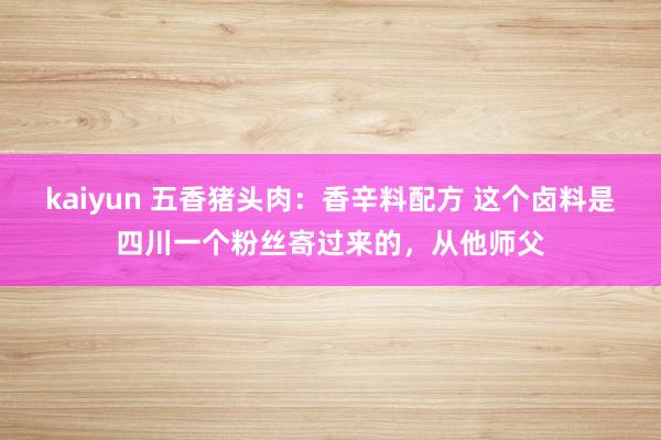 kaiyun 五香猪头肉：香辛料配方 这个卤料是四川一个粉丝寄过来的，从他师父