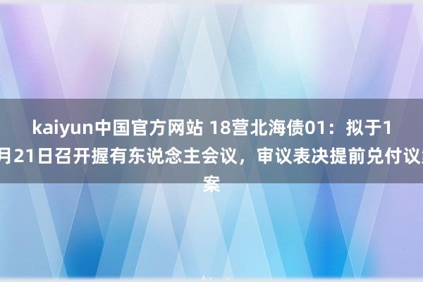 kaiyun中国官方网站 18营北海债01：拟于12月21日召开握有东说念主会议，审议表决提前兑付议案