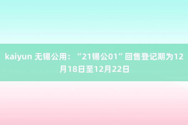 kaiyun 无锡公用：“21锡公01”回售登记期为12月18日至12月22日