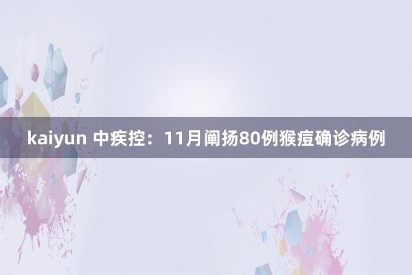 kaiyun 中疾控：11月阐扬80例猴痘确诊病例