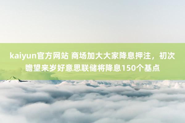 kaiyun官方网站 商场加大大家降息押注，初次瞻望来岁好意思联储将降息150个基点