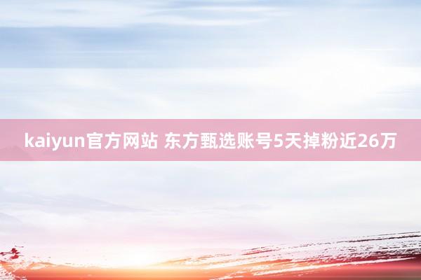 kaiyun官方网站 东方甄选账号5天掉粉近26万