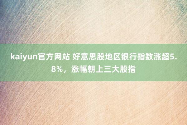 kaiyun官方网站 好意思股地区银行指数涨超5.8%，涨幅朝上三大股指