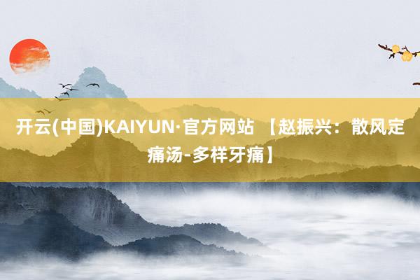 开云(中国)KAIYUN·官方网站 【赵振兴：散风定痛汤-多样牙痛】