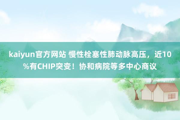 kaiyun官方网站 慢性栓塞性肺动脉高压，近10%有CHIP突变！协和病院等多中心商议