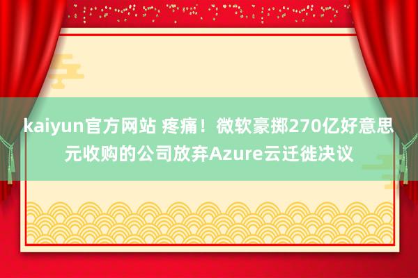 kaiyun官方网站 疼痛！微软豪掷270亿好意思元收购的公司放弃Azure云迁徙决议