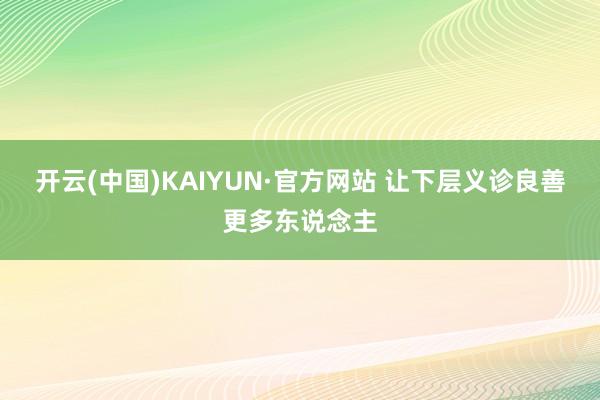 开云(中国)KAIYUN·官方网站 让下层义诊良善更多东说念主