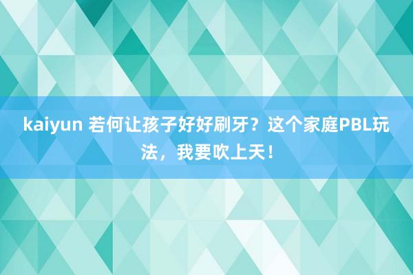 kaiyun 若何让孩子好好刷牙？这个家庭PBL玩法，我要吹上天！