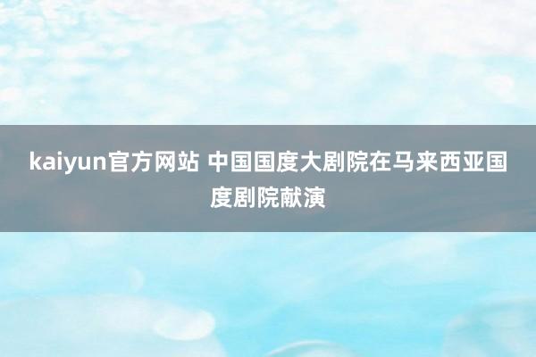 kaiyun官方网站 中国国度大剧院在马来西亚国度剧院献演